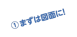 ①まずは図面に!