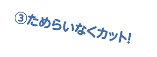 ③ためらいなくカット!